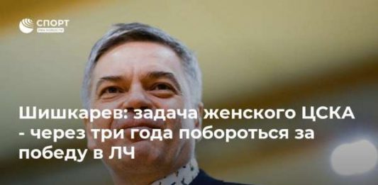 Шишкарев: задача женского ЦСКА – через три года побороться за победу в ЛЧ