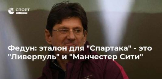 Федун: эталон для “Спартака” – это “Ливерпуль” и “Манчестер Сити”